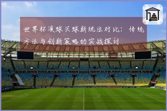 世界杯滚球买球新玩法对比：传统方法与创新策略的实战探讨