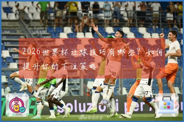 2026世界杯让球技巧有哪些？如何提升你的下注策略