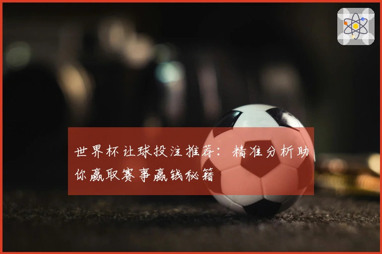 世界杯让球投注推荐：精准分析助你赢取赛事赢钱秘籍