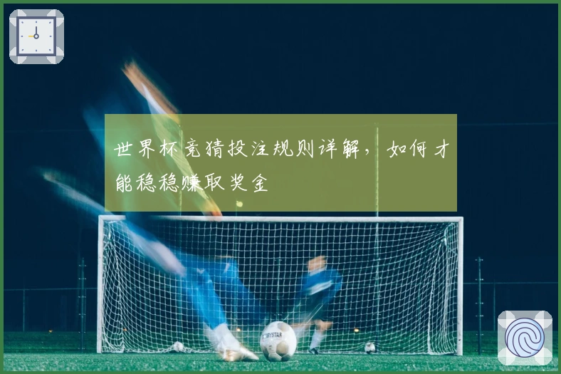 世界杯竞猜投注规则详解，如何才能稳稳赚取奖金