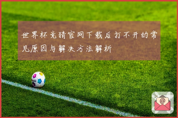 世界杯竞猜官网下载后打不开的常见原因与解决方法解析