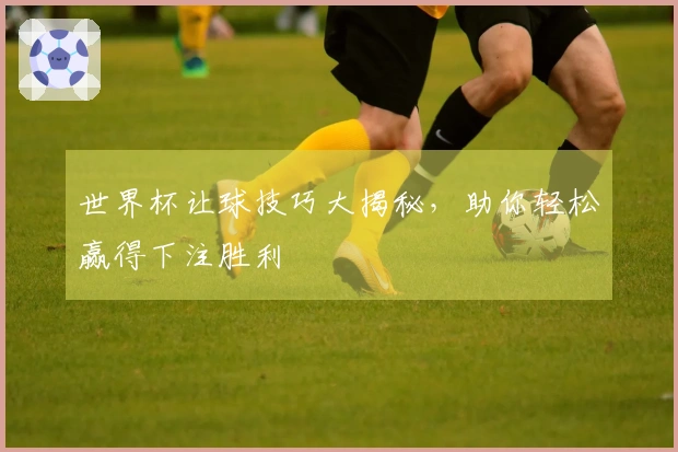 世界杯让球技巧大揭秘，助你轻松赢得下注胜利