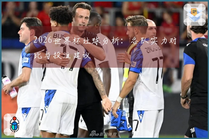 2026世界杯让球分析：各队实力对比与投注建议