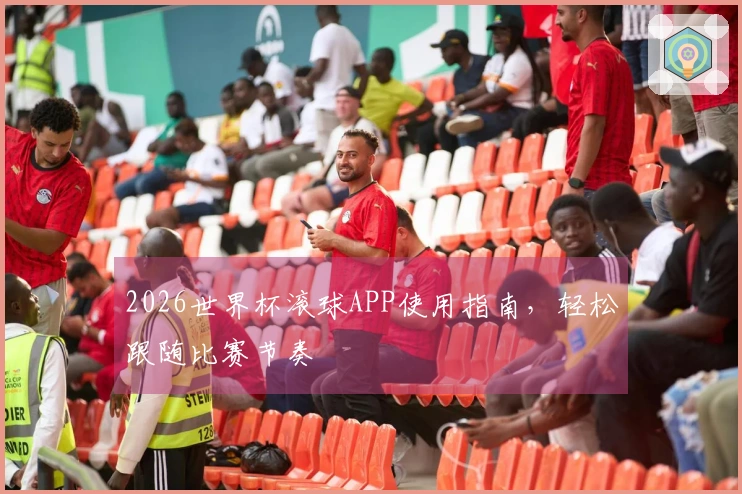 2026世界杯滚球APP使用指南，轻松跟随比赛节奏