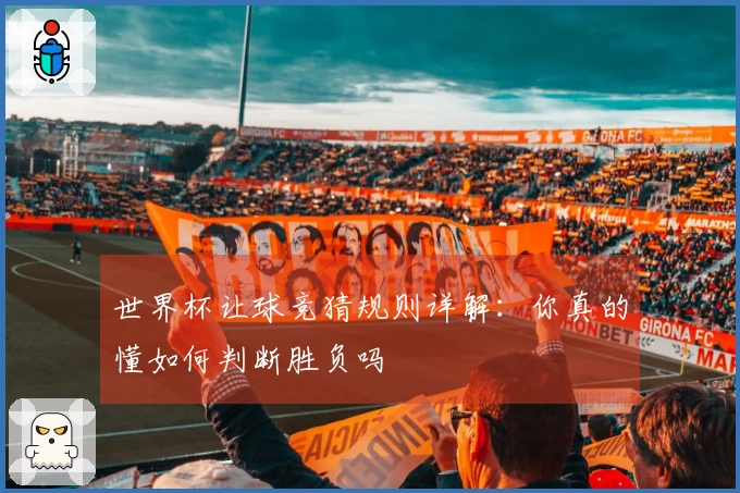 世界杯让球竞猜规则详解：你真的懂如何判断胜负吗
