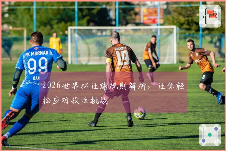 2026世界杯让球规则解析，让你轻松应对投注挑战