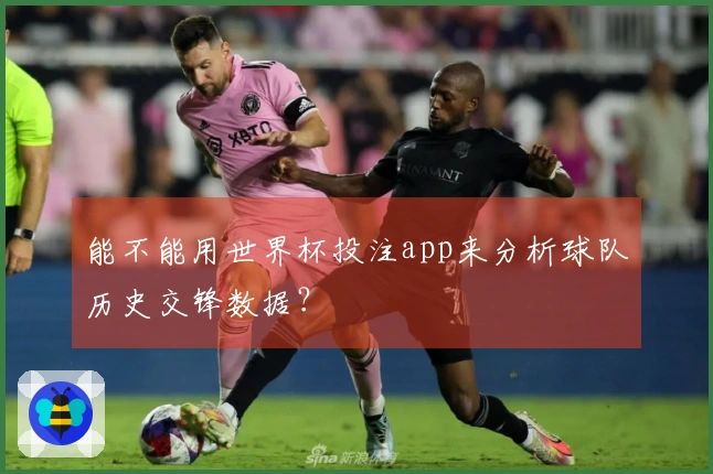 能不能用世界杯投注app来分析球队历史交锋数据？