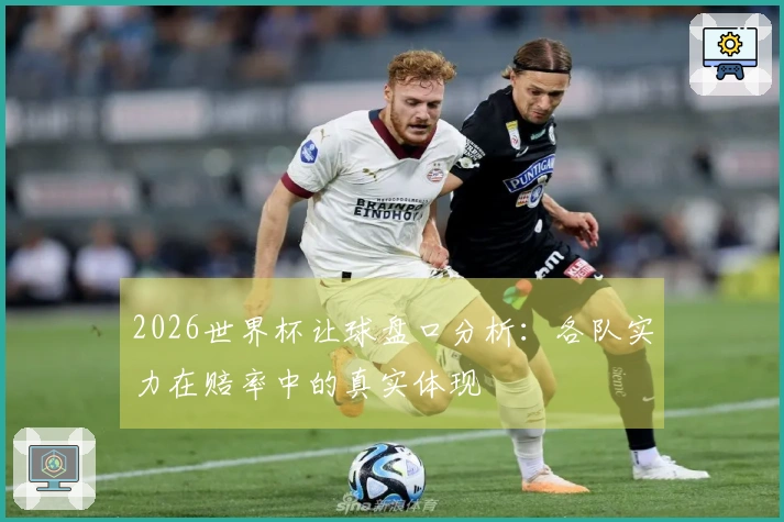 2026世界杯让球盘口分析：各队实力在赔率中的真实体现