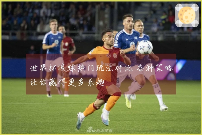 世界杯滚球热门玩法对比 各种策略让你赢得更多乐趣