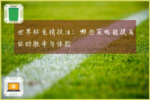 世界杯竞猜投注：哪些策略能提高你的胜率与体验