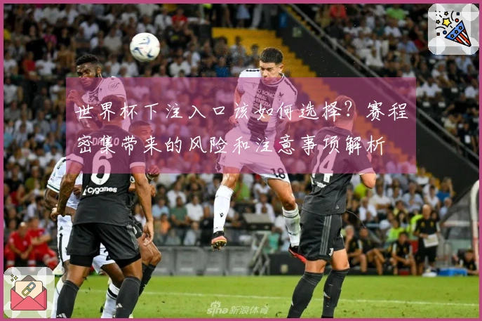 世界杯下注入口该如何选择？赛程密集带来的风险和注意事项解析