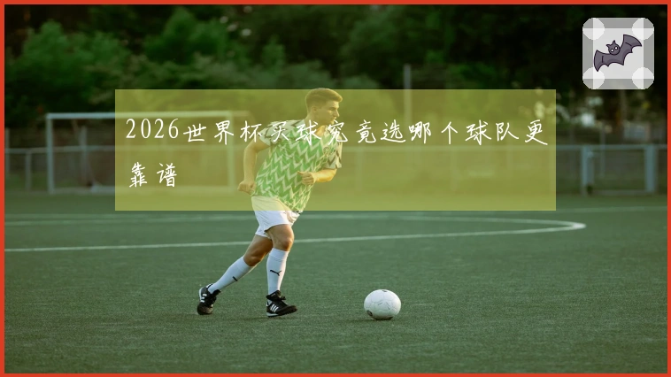 2026世界杯买球究竟选哪个球队更靠谱