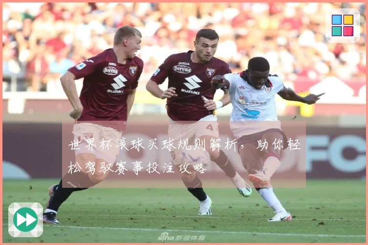 世界杯滚球买球规则解析，助你轻松驾驭赛事投注攻略