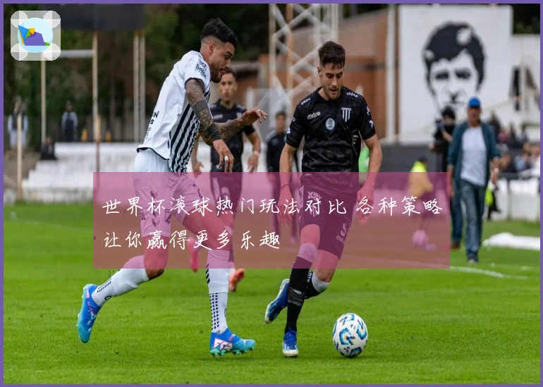 世界杯滚球热门玩法对比 各种策略让你赢得更多乐趣
