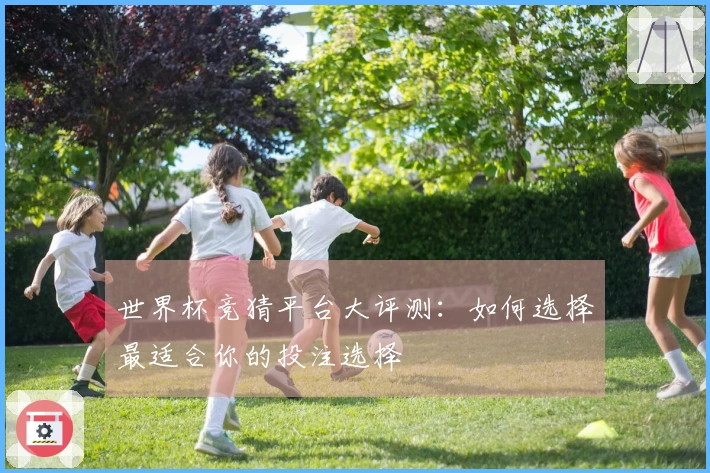 世界杯竞猜平台大评测：如何选择最适合你的投注选择