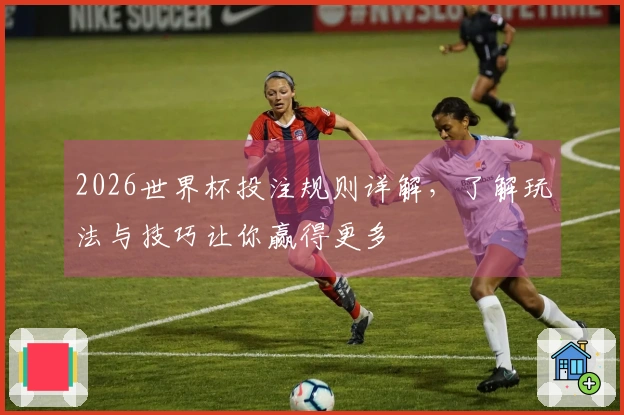 2026世界杯投注规则详解，了解玩法与技巧让你赢得更多