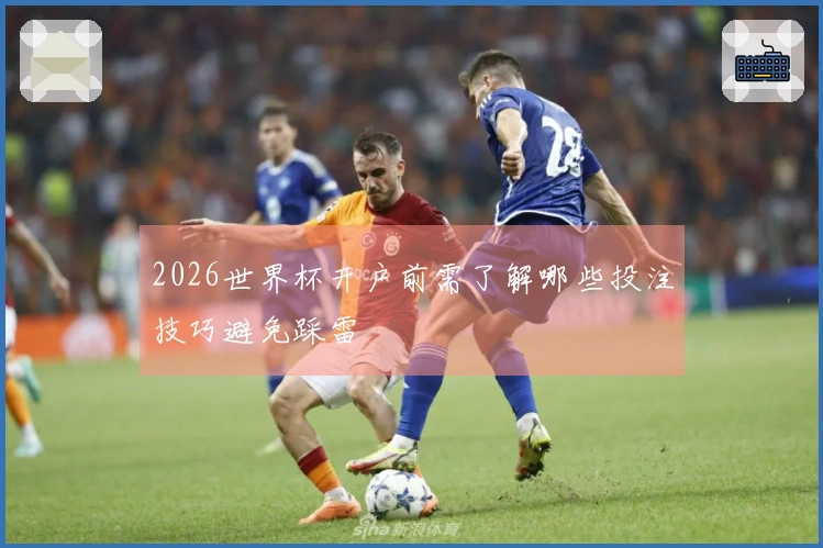 2026世界杯开户前需了解哪些投注技巧避免踩雷