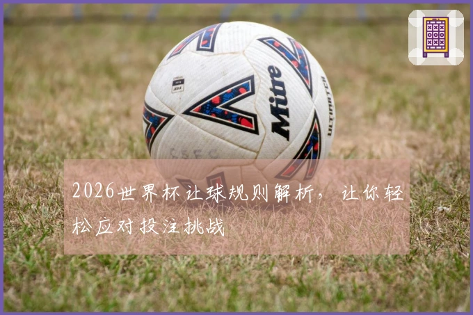 2026世界杯让球规则解析，让你轻松应对投注挑战