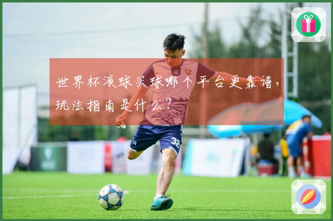 世界杯滚球买球哪个平台更靠谱，玩法指南是什么？