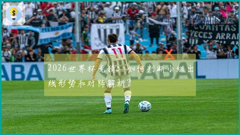 2026世界杯竞猜：如何判断小组出线形势和对阵解析？