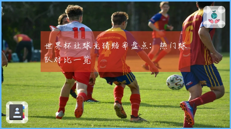 世界杯让球竞猜赔率盘点：热门球队对比一览
