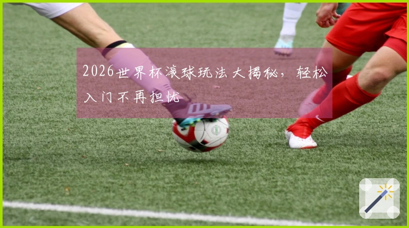 2026世界杯滚球玩法大揭秘，轻松入门不再担忧