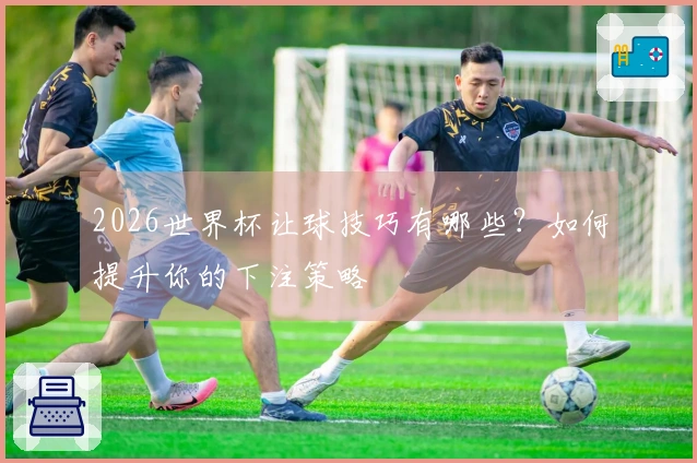 2026世界杯让球技巧有哪些？如何提升你的下注策略