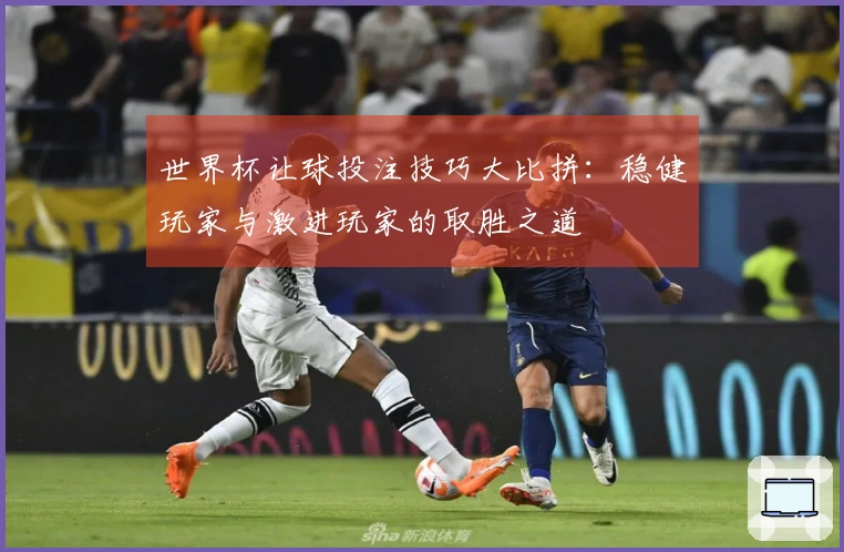 世界杯让球投注技巧大比拼：稳健玩家与激进玩家的取胜之道