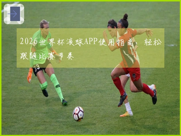 2026世界杯滚球APP使用指南，轻松跟随比赛节奏