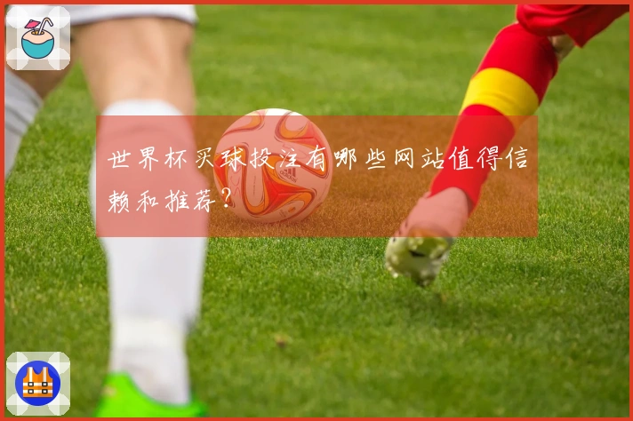世界杯买球投注有哪些网站值得信赖和推荐？