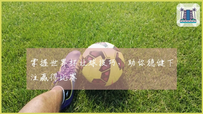 掌握世界杯让球技巧，助你稳健下注赢得比赛