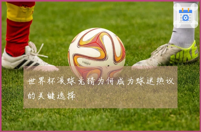 世界杯滚球竞猜为何成为球迷热议的关键选择