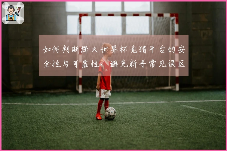 如何判断烽火世界杯竞猜平台的安全性与可靠性，避免新手常见误区