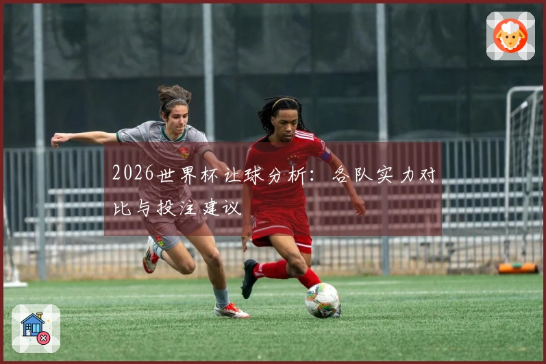 2026世界杯让球分析：各队实力对比与投注建议