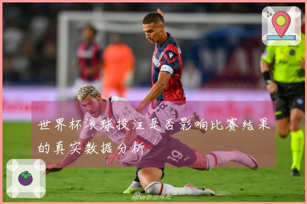 世界杯滚球投注是否影响比赛结果的真实数据分析