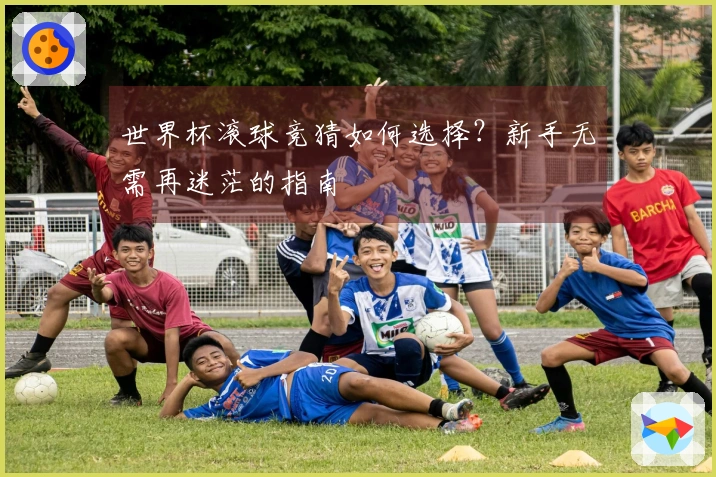 世界杯滚球竞猜如何选择？新手无需再迷茫的指南