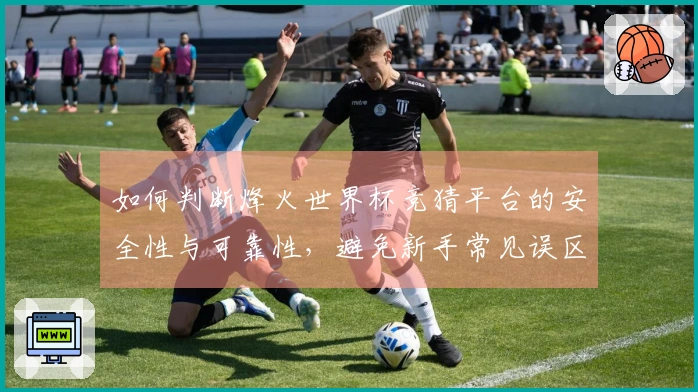 如何判断烽火世界杯竞猜平台的安全性与可靠性，避免新手常见误区